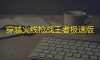 穿越火线枪战王者极速版